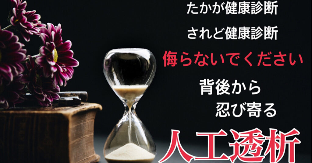 たかが健康診断。 されど健康診断。 侮らないでください。 背後から忍び寄る人工透析