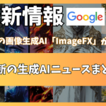 【いま話題の画像生成AI「ImageFX」がすごい】最新の生成AIニュースまとめ