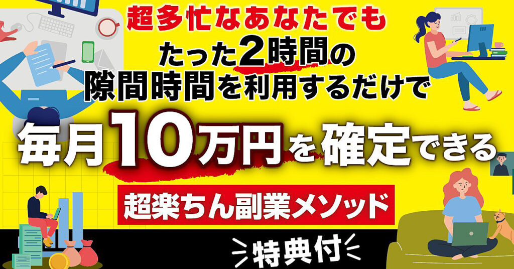 超多忙なあなたでもたった2時間の隙間時間を利用するだけで毎月10万円を確定できる超楽ちん副業メソッド【特典付】