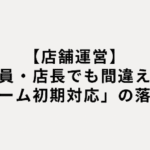 【店舗運営】社員・店長でも間違える「クレーム初期対応」の落とし穴
