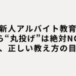 【新人アルバイト教育】初日から“丸投げ”は絶対NGな理由と、正しい教え方の目安