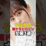 子役から 朝ドラヒロイン 女優3選